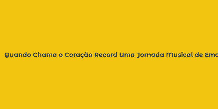 Quando Chama o Coração Record Uma Jornada Musical de Emoção