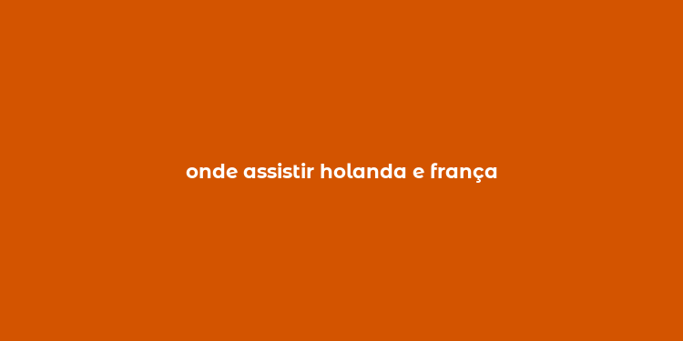 onde assistir holanda e frança