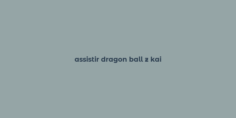 assistir dragon ball z kai