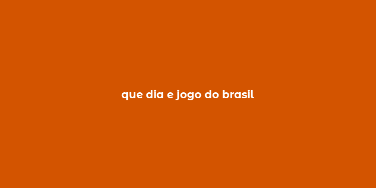 que dia e jogo do brasil