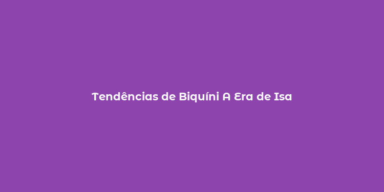 Tendências de Biquíni A Era de Isa