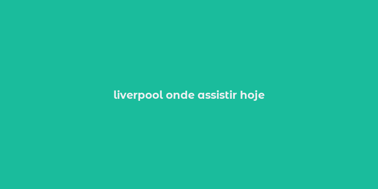 liverpool onde assistir hoje