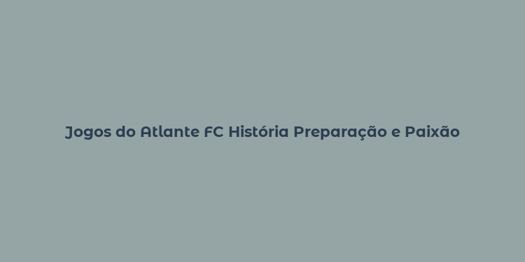 Jogos do Atlante FC História Preparação e Paixão