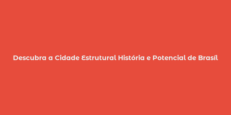 Descubra a Cidade Estrutural História e Potencial de Brasília