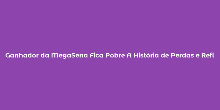 Ganhador da MegaSena Fica Pobre A História de Perdas e Reflexões