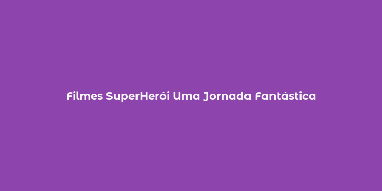 Filmes SuperHerói Uma Jornada Fantástica