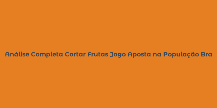 Análise Completa Cortar Frutas Jogo Aposta na População Brasileira