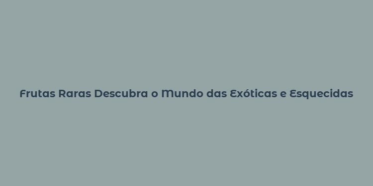 Frutas Raras Descubra o Mundo das Exóticas e Esquecidas