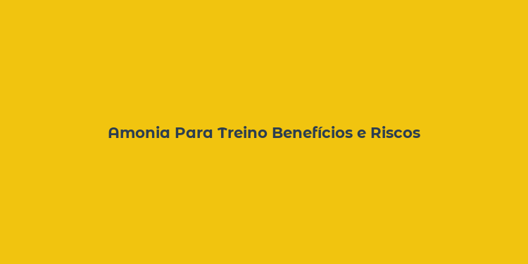 Amonia Para Treino Benefícios e Riscos