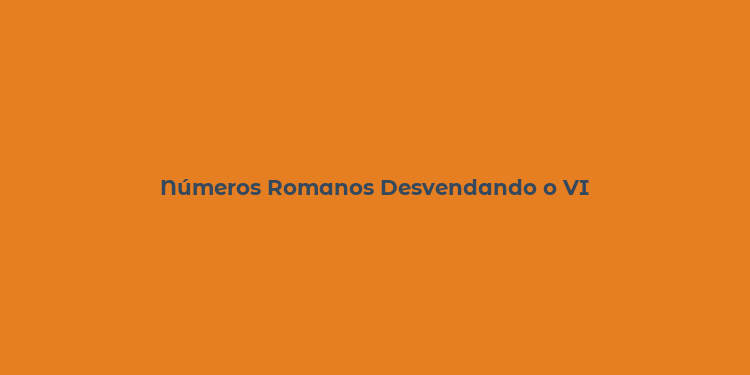 Números Romanos Desvendando o VI