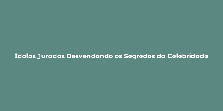 Ídolos Jurados Desvendando os Segredos da Celebridade