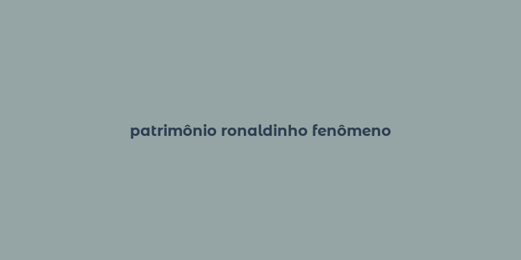 patrimônio ronaldinho fenômeno