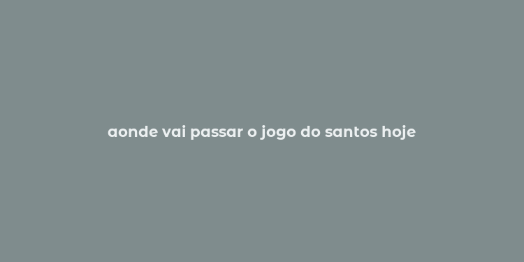 aonde vai passar o jogo do santos hoje