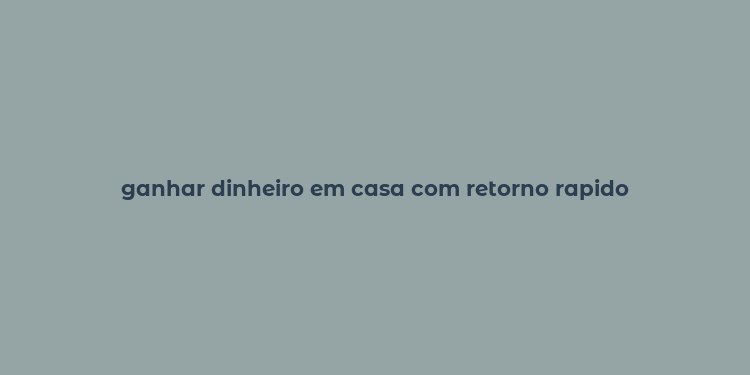 ganhar dinheiro em casa com retorno rapido