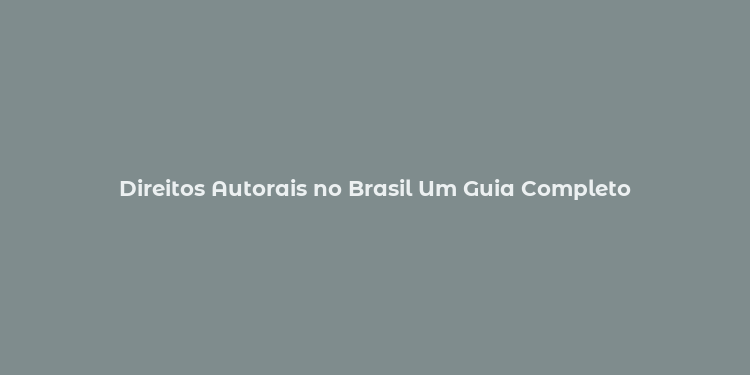 Direitos Autorais no Brasil Um Guia Completo