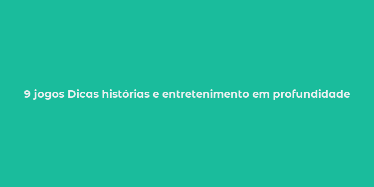 9 jogos Dicas histórias e entretenimento em profundidade