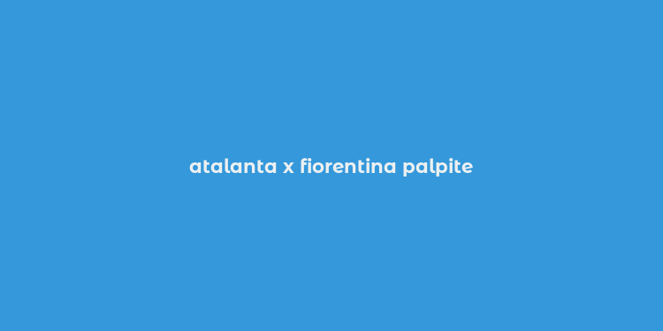 atalanta x fiorentina palpite