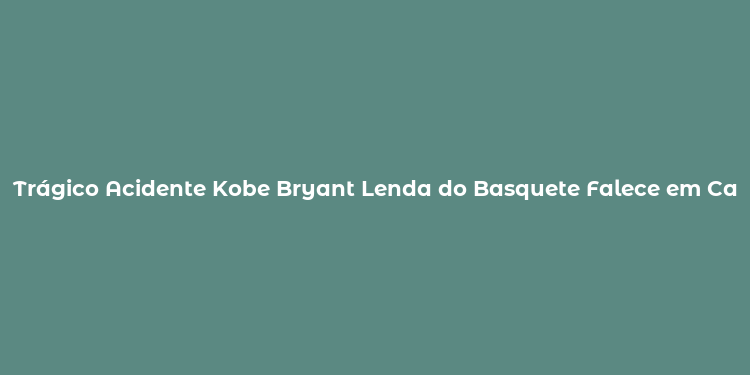 Trágico Acidente Kobe Bryant Lenda do Basquete Falece em Calabasas