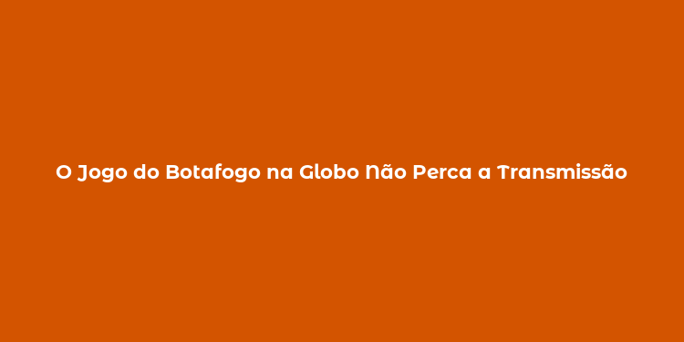 O Jogo do Botafogo na Globo Não Perca a Transmissão