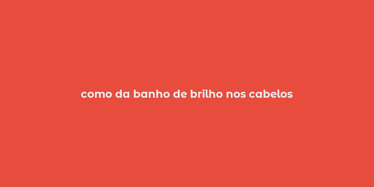 como da banho de brilho nos cabelos