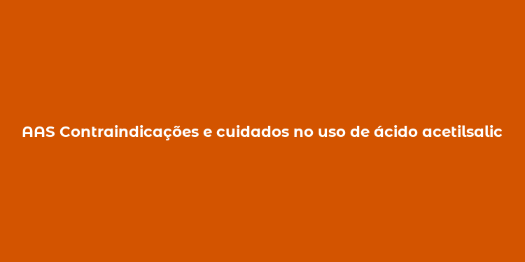 AAS Contraindicações e cuidados no uso de ácido acetilsalicílico