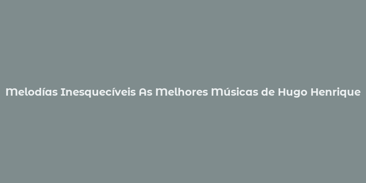 Melodías Inesquecíveis As Melhores Músicas de Hugo Henrique