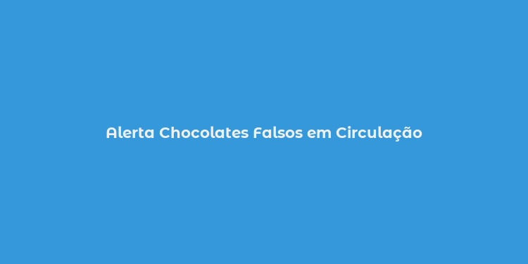 Alerta Chocolates Falsos em Circulação