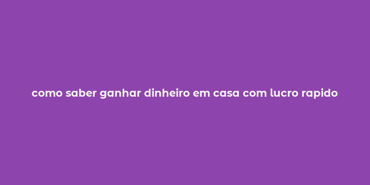 como saber ganhar dinheiro em casa com lucro rapido