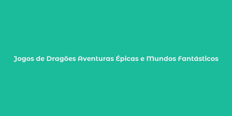 Jogos de Dragões Aventuras Épicas e Mundos Fantásticos