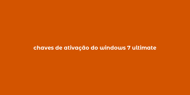 chaves de ativação do windows 7 ultimate