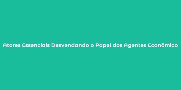 Atores Essenciais Desvendando o Papel dos Agentes Econômicos