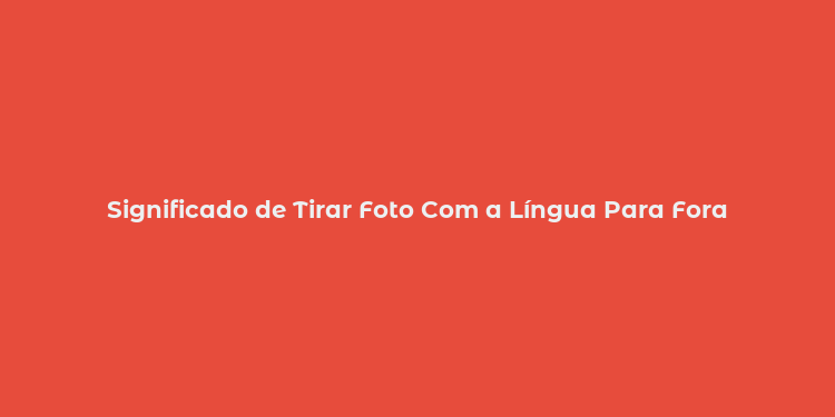 Significado de Tirar Foto Com a Língua Para Fora