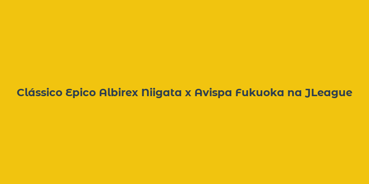 Clássico Epico Albirex Niigata x Avispa Fukuoka na JLeague