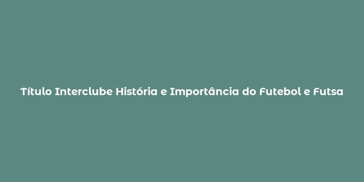 Título Interclube História e Importância do Futebol e Futsal no Brasil