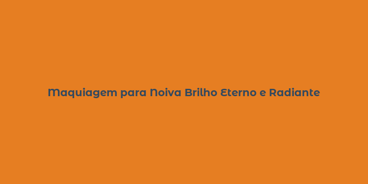 Maquiagem para Noiva Brilho Eterno e Radiante