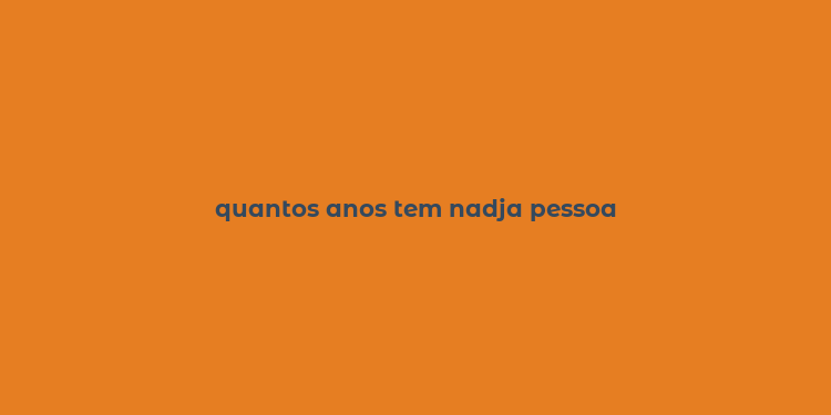 quantos anos tem nadja pessoa