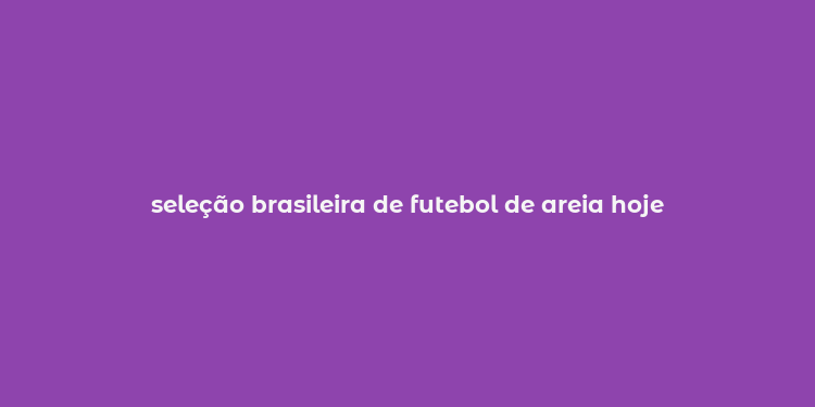 seleção brasileira de futebol de areia hoje