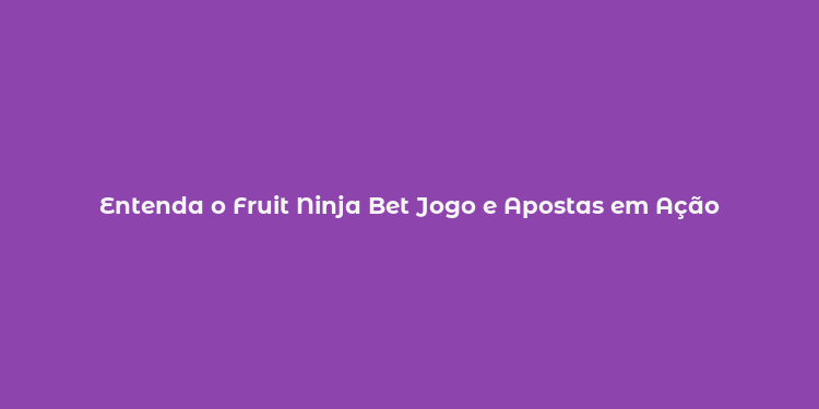 Entenda o Fruit Ninja Bet Jogo e Apostas em Ação