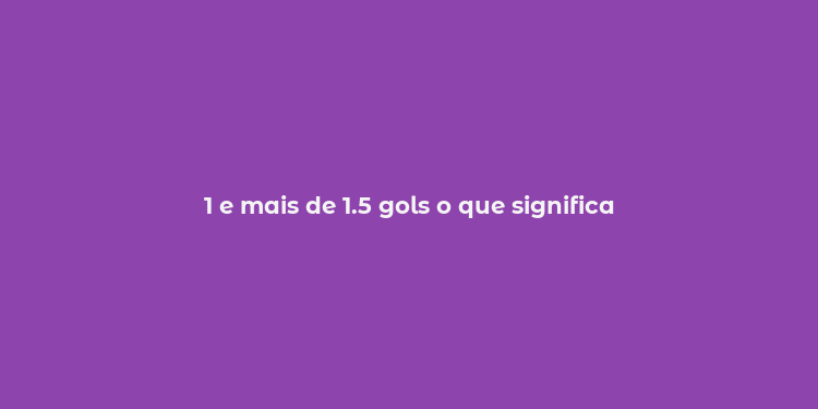 1 e mais de 1.5 gols o que significa