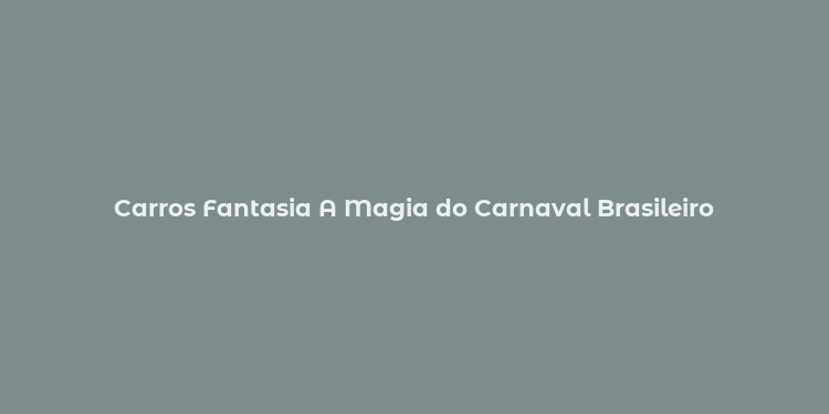 Carros Fantasia A Magia do Carnaval Brasileiro