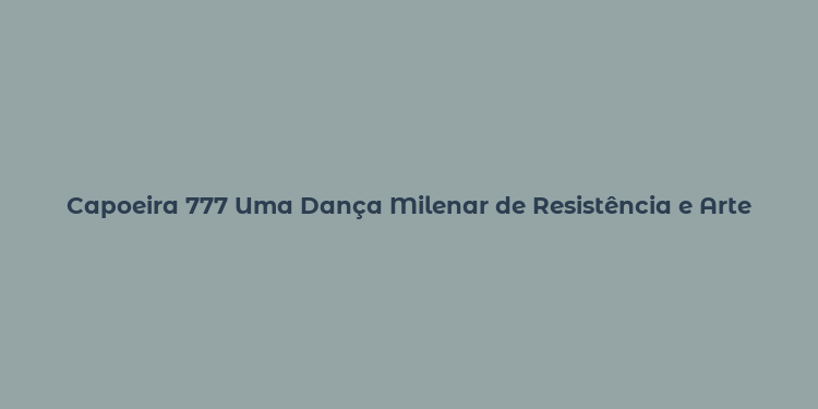 Capoeira 777 Uma Dança Milenar de Resistência e Arte