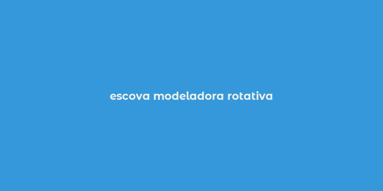 escova modeladora rotativa