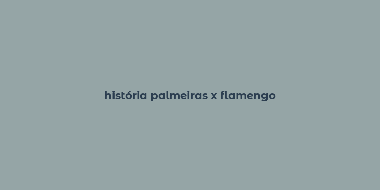 história palmeiras x flamengo