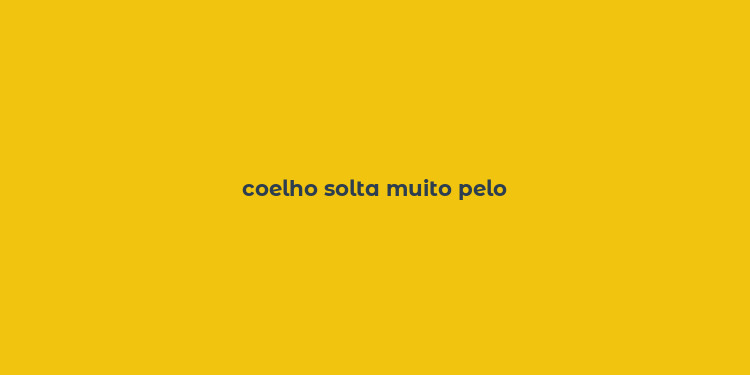 coelho solta muito pelo