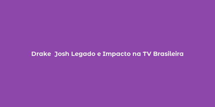 Drake  Josh Legado e Impacto na TV Brasileira