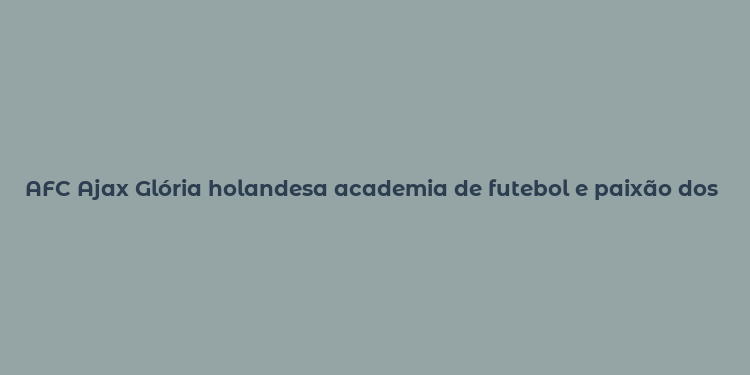 AFC Ajax Glória holandesa academia de futebol e paixão dos Países Baixos