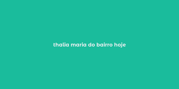 thalia maria do bairro hoje