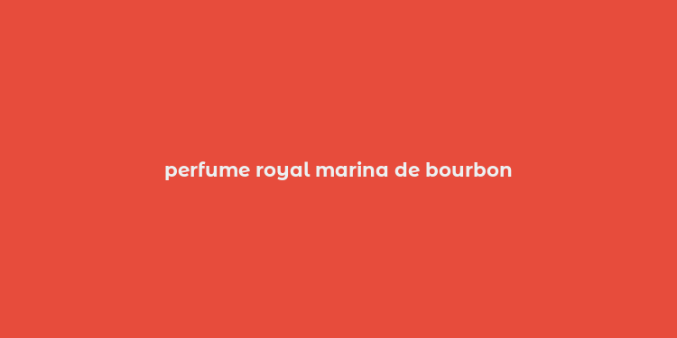 perfume royal marina de bourbon