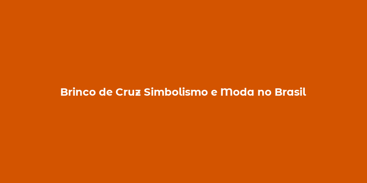 Brinco de Cruz Simbolismo e Moda no Brasil