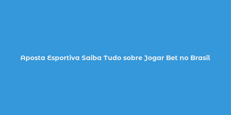 Aposta Esportiva Saiba Tudo sobre Jogar Bet no Brasil